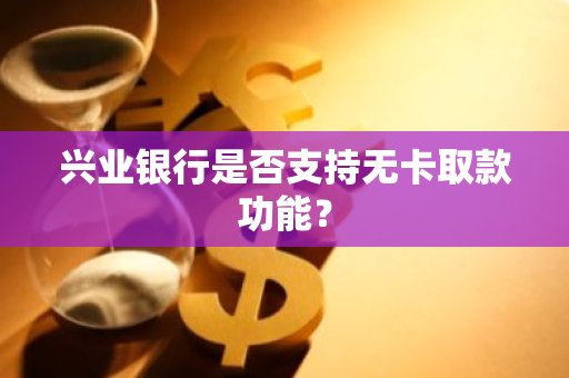 兴业银行是否支持无卡取款功能？