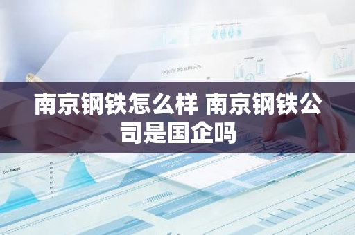 南京钢铁怎么样 南京钢铁公司是国企吗