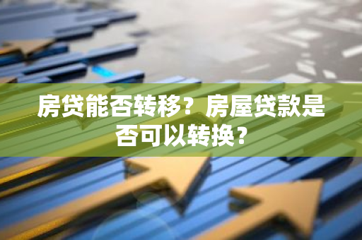 房贷能否转移？房屋贷款是否可以转换？