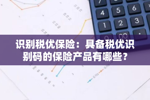 识别税优保险：具备税优识别码的保险产品有哪些？