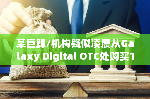 某巨鲸/机构疑似凌晨从Galaxy Digital OTC处购买1474枚WBTC，价值8403万美元