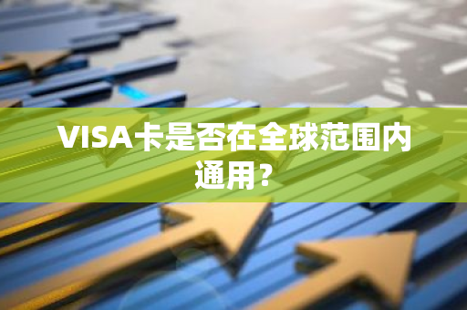 VISA卡是否在全球范围内通用？