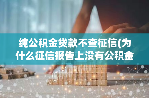 纯公积金贷款不查征信(为什么征信报告上没有公积金信息)