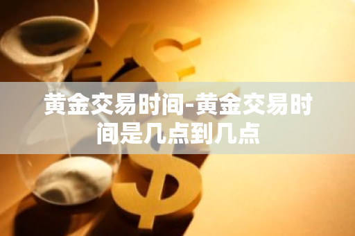 黄金交易时间-黄金交易时间是几点到几点