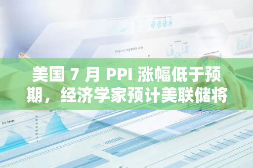 美国 7 月 PPI 涨幅低于预期，经济学家预计美联储将从 9 月开始进行一系列降息