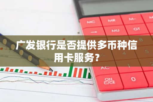 广发银行是否提供多币种信用卡服务？