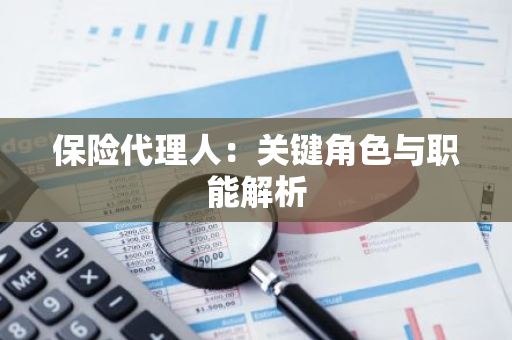 保险代理人：关键角色与职能解析