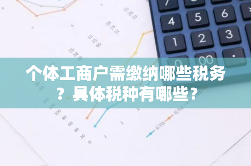 个体工商户需缴纳哪些税务？具体税种有哪些？