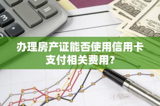 办理房产证能否使用信用卡支付相关费用？