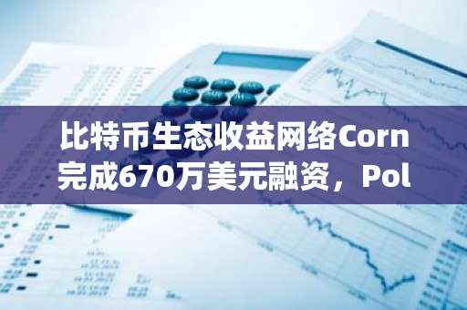 比特币生态收益网络Corn完成670万美元融资，Polychain领投，Binance Labs等参投