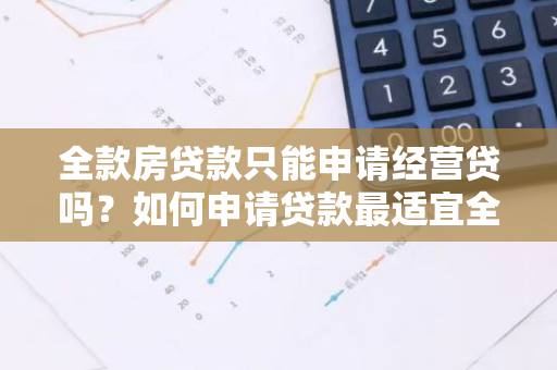 全款房贷款只能申请经营贷吗？如何申请贷款最适宜全款购房者？