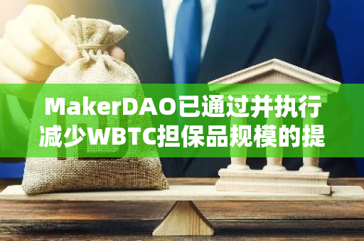 MakerDAO已通过并执行减少WBTC担保品规模的提案，以应对托管权变更的潜在风险