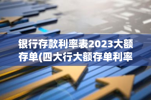 银行存款利率表2023大额存单(四大行大额存单利率2023)