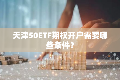 天津50ETF期权开户需要哪些条件？