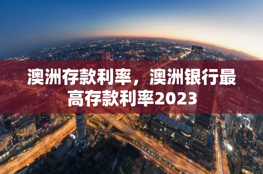 澳洲存款利率，澳洲银行最高存款利率2023