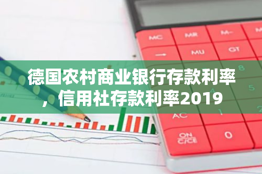 德国农村商业银行存款利率，信用社存款利率2019