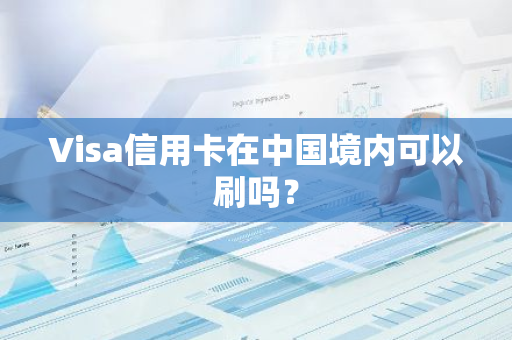 Visa信用卡在中国境内可以刷吗？