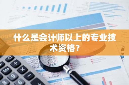 什么是会计师以上的专业技术资格？