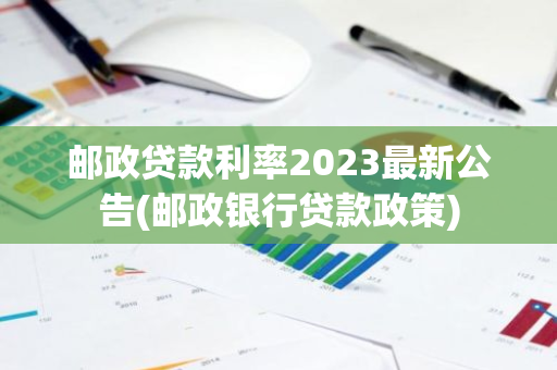 邮政贷款利率2023最新公告(邮政银行贷款政策)