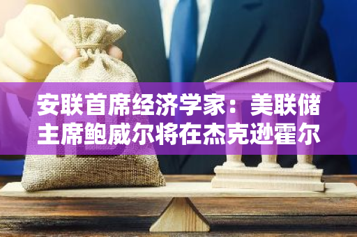 安联首席经济学家：美联储主席鲍威尔将在杰克逊霍尔面临挑战