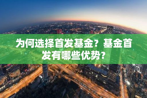 为何选择首发基金？基金首发有哪些优势？