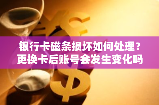 银行卡磁条损坏如何处理？更换卡后账号会发生变化吗？