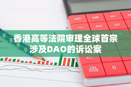 香港高等法院审理全球首宗涉及DAO的诉讼案