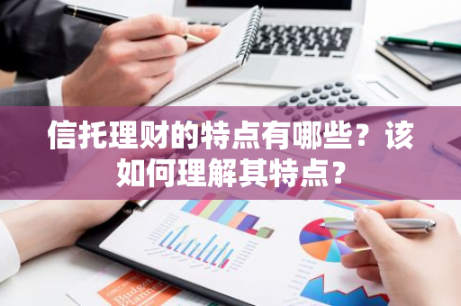 信托理财的特点有哪些？该如何理解其特点？