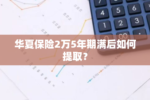 华夏保险2万5年期满后如何提取？