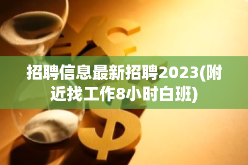 招聘信息最新招聘2023(附近找工作8小时白班)