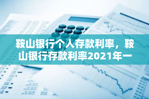 鞍山银行个人存款利率，鞍山银行存款利率2021年一览表