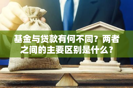 基金与贷款有何不同？两者之间的主要区别是什么？