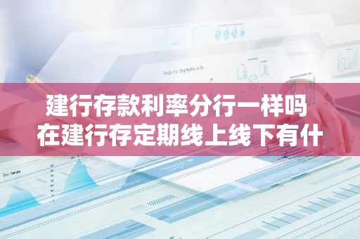 建行存款利率分行一样吗 在建行存定期线上线下有什么区别