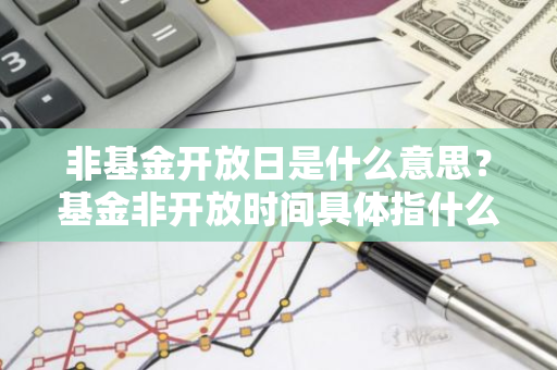 非基金开放日是什么意思？基金非开放时间具体指什么？