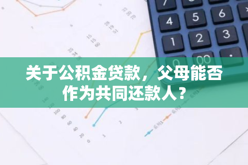 关于公积金贷款，父母能否作为共同还款人？