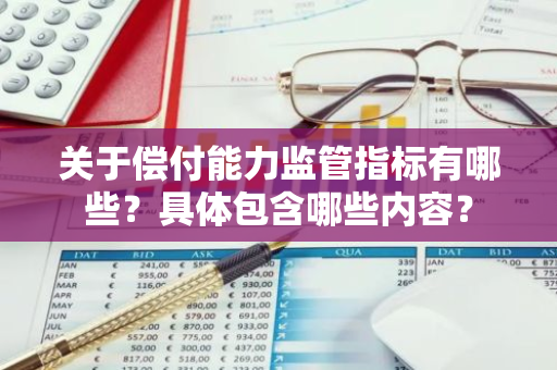 关于偿付能力监管指标有哪些？具体包含哪些内容？