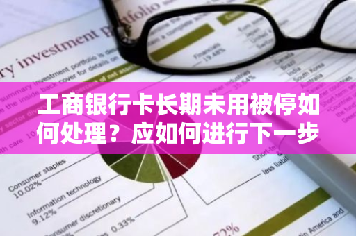 工商银行卡长期未用被停如何处理？应如何进行下一步操作？