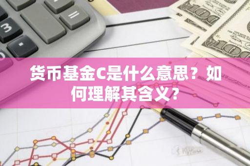 货币基金C是什么意思？如何理解其含义？