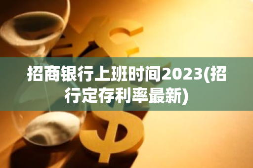 招商银行上班时间2023(招行定存利率最新)