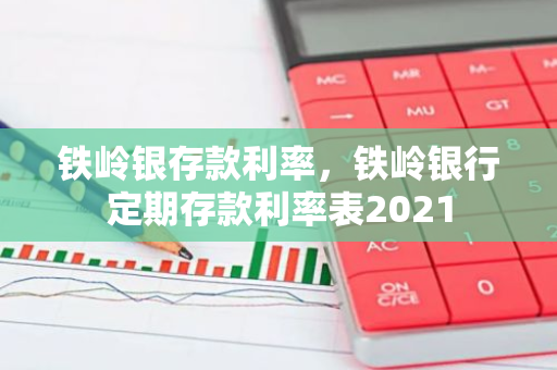 铁岭银存款利率，铁岭银行定期存款利率表2021