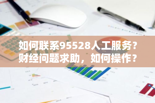 如何联系95528人工服务？财经问题求助，如何操作？