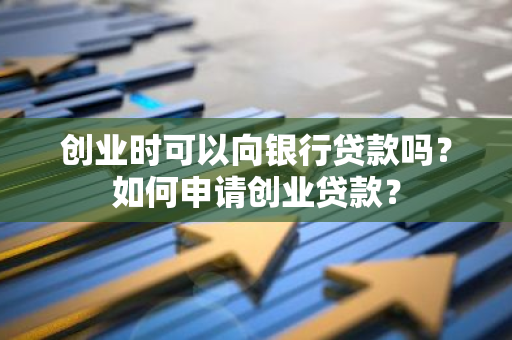 创业时可以向银行贷款吗？如何申请创业贷款？