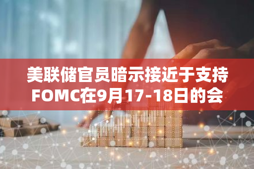 美联储官员暗示接近于支持FOMC在9月17-18日的会议上降息