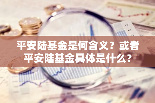 平安陆基金是何含义？或者平安陆基金具体是什么？