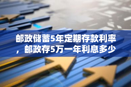 邮政储蓄5年定期存款利率，邮政存5万一年利息多少