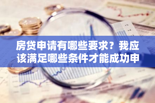 房贷申请有哪些要求？我应该满足哪些条件才能成功申请房贷？