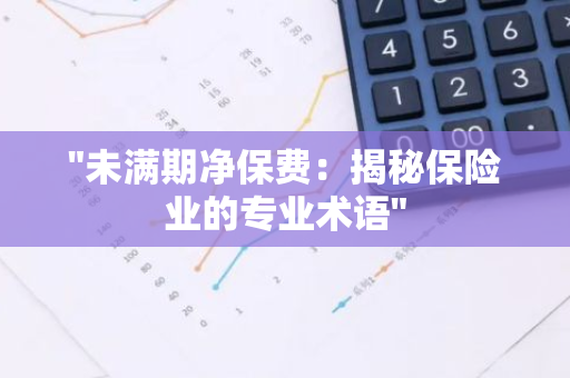 "未满期净保费：揭秘保险业的专业术语"