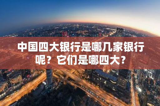 中国四大银行是哪几家银行呢？它们是哪四大？