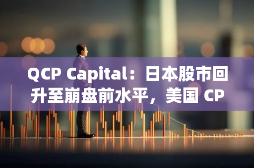 QCP Capital：日本股市回升至崩盘前水平，美国 CPI 数据公布前投资者仍持谨慎态度