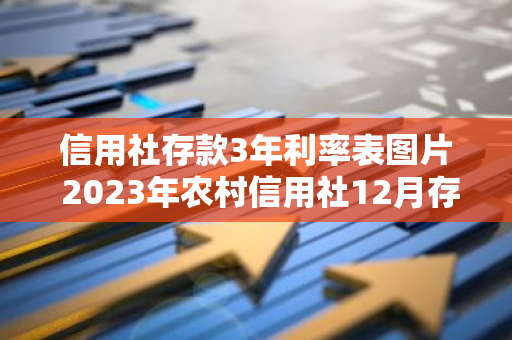 信用社存款3年利率表图片 2023年农村信用社12月存三年利息